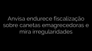 ​Anvisa endurece fiscalização sobre canetas emagrecedoras e mira irregularidades 